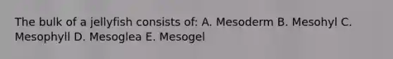 The bulk of a jellyfish consists of: A. Mesoderm B. Mesohyl C. Mesophyll D. Mesoglea E. Mesogel