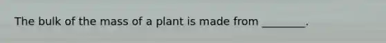 The bulk of the mass of a plant is made from ________.