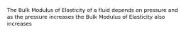 The Bulk Modulus of Elasticity of a fluid depends on pressure and as the pressure increases the Bulk Modulus of Elasticity also increases