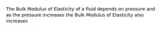 The Bulk Modulus of Elasticity of a fluid depends on pressure and as the pressure increases the Bulk Modulus of Elasticity also increases