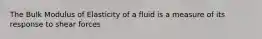 The Bulk Modulus of Elasticity of a fluid is a measure of its response to shear forces