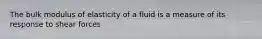 The bulk modulus of elasticity of a fluid is a measure of its response to shear forces