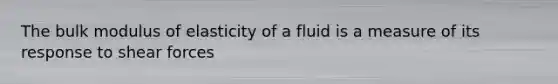 The bulk modulus of elasticity of a fluid is a measure of its response to shear forces