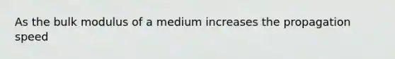 As the bulk modulus of a medium increases the propagation speed