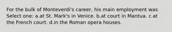 For the bulk of Monteverdi's career, his main employment was Select one: a.at St. Mark's in Venice. b.at court in Mantua. c.at the French court. d.in the Roman opera houses.