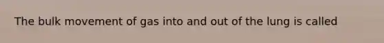 The bulk movement of gas into and out of the lung is called