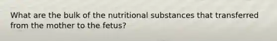 What are the bulk of the nutritional substances that transferred from the mother to the fetus?