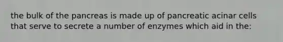 the bulk of the pancreas is made up of pancreatic acinar cells that serve to secrete a number of enzymes which aid in the: