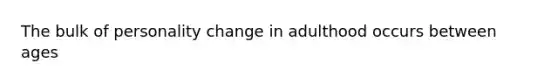 The bulk of personality change in adulthood occurs between ages