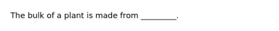 The bulk of a plant is made from _________.