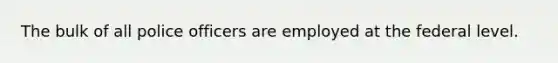 The bulk of all police officers are employed at the federal level.