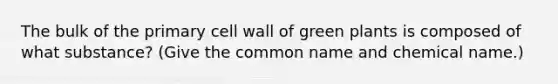 The bulk of the primary cell wall of green plants is composed of what substance? (Give the common name and chemical name.)