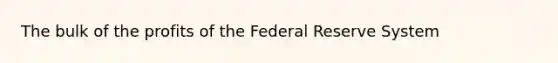 The bulk of the profits of the Federal Reserve System