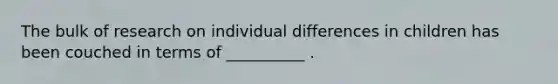 The bulk of research on individual differences in children has been couched in terms of __________ .