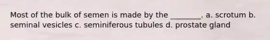 Most of the bulk of semen is made by the ________. a. scrotum b. seminal vesicles c. seminiferous tubules d. prostate gland