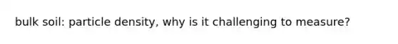 bulk soil: particle density, why is it challenging to measure?