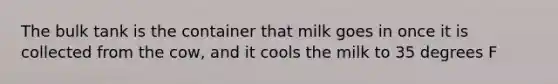 The bulk tank is the container that milk goes in once it is collected from the cow, and it cools the milk to 35 degrees F