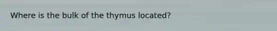 Where is the bulk of the thymus located?