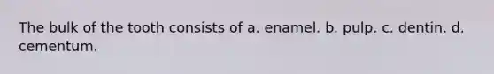 The bulk of the tooth consists of a. enamel. b. pulp. c. dentin. d. cementum.