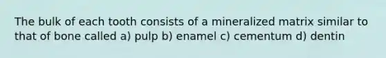 The bulk of each tooth consists of a mineralized matrix similar to that of bone called a) pulp b) enamel c) cementum d) dentin