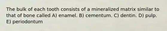 The bulk of each tooth consists of a mineralized matrix similar to that of bone called A) enamel. B) cementum. C) dentin. D) pulp. E) periodontum