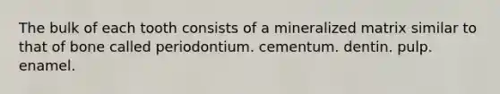 The bulk of each tooth consists of a mineralized matrix similar to that of bone called periodontium. cementum. dentin. pulp. enamel.