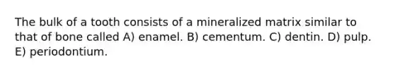 The bulk of a tooth consists of a mineralized matrix similar to that of bone called A) enamel. B) cementum. C) dentin. D) pulp. E) periodontium.