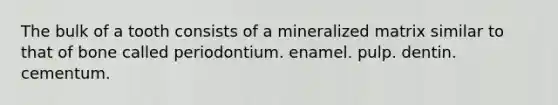 The bulk of a tooth consists of a mineralized matrix similar to that of bone called periodontium. enamel. pulp. dentin. cementum.