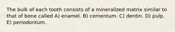 The bulk of each tooth consists of a mineralized matrix similar to that of bone called A) enamel. B) cementum. C) dentin. D) pulp. E) periodontum.