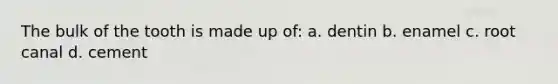 The bulk of the tooth is made up of: a. dentin b. enamel c. root canal d. cement