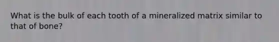 What is the bulk of each tooth of a mineralized matrix similar to that of bone?