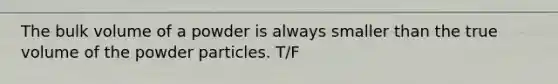 The bulk volume of a powder is always smaller than the true volume of the powder particles. T/F