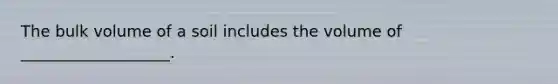 The bulk volume of a soil includes the volume of ___________________.