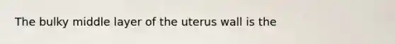 The bulky middle layer of the uterus wall is the