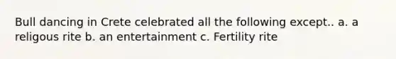Bull dancing in Crete celebrated all the following except.. a. a religous rite b. an entertainment c. Fertility rite