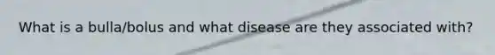 What is a bulla/bolus and what disease are they associated with?