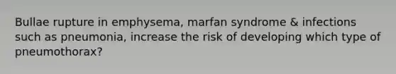 Bullae rupture in emphysema, marfan syndrome & infections such as pneumonia, increase the risk of developing which type of pneumothorax?