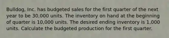 ​Bulldog, Inc. has budgeted sales for the first quarter of the next year to be 30,000 units. The inventory on hand at the beginning of quarter is 10,000 units. The desired ending inventory is 1,000 units. Calculate the budgeted production for the first quarter.