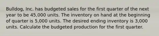 Bulldog, Inc. has budgeted sales for the first quarter of the next year to be​ 45,000 units. The inventory on hand at the beginning of quarter is​ 5,000 units. The desired ending inventory is​ 3,000 units. Calculate the budgeted production for the first quarter.