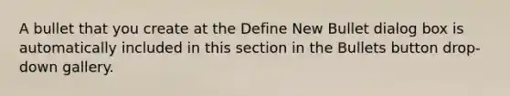 A bullet that you create at the Define New Bullet dialog box is automatically included in this section in the Bullets button drop-down gallery.