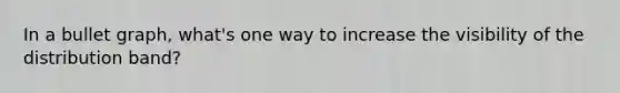 In a bullet graph, what's one way to increase the visibility of the distribution band?