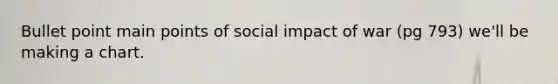 Bullet point main points of social impact of war (pg 793) we'll be making a chart.