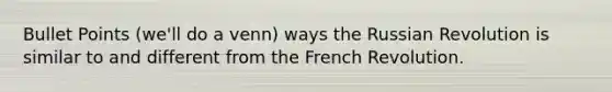 Bullet Points (we'll do a venn) ways the Russian Revolution is similar to and different from the French Revolution.