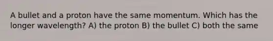 A bullet and a proton have the same momentum. Which has the longer wavelength? A) the proton B) the bullet C) both the same