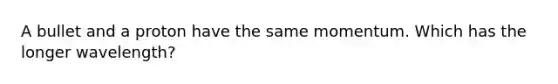 A bullet and a proton have the same momentum. Which has the longer wavelength?