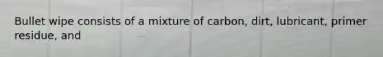 Bullet wipe consists of a mixture of carbon, dirt, lubricant, primer residue, and