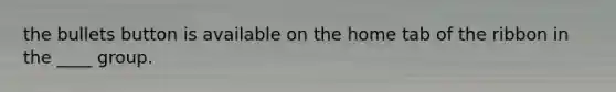 the bullets button is available on the home tab of the ribbon in the ____ group.