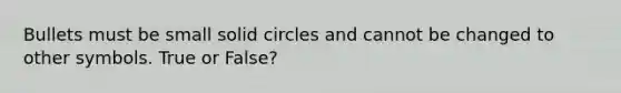 Bullets must be small solid circles and cannot be changed to other symbols. True or False?