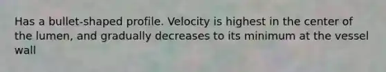 Has a bullet-shaped profile. Velocity is highest in the center of the lumen, and gradually decreases to its minimum at the vessel wall