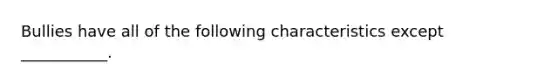 Bullies have all of the following characteristics except ___________.